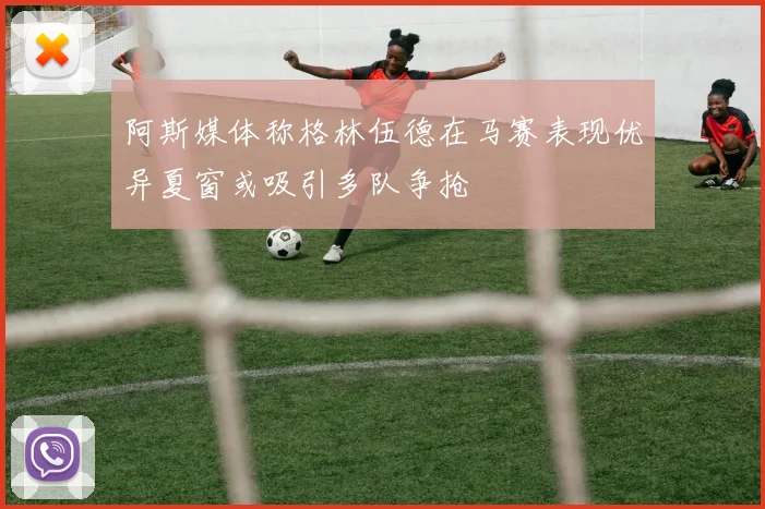 阿斯媒体称格林伍德在马赛表现优异夏窗或吸引多队争抢