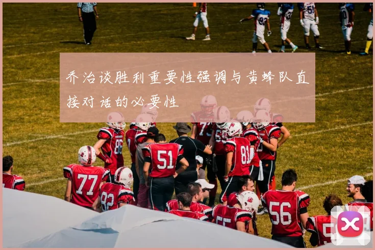 乔治谈胜利重要性强调与黄蜂队直接对话的必要性