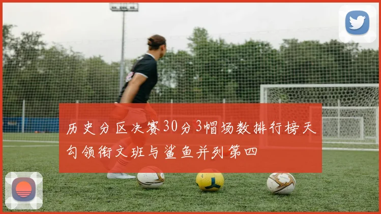 历史分区决赛30分3帽场数排行榜天勾领衔文班与鲨鱼并列第四