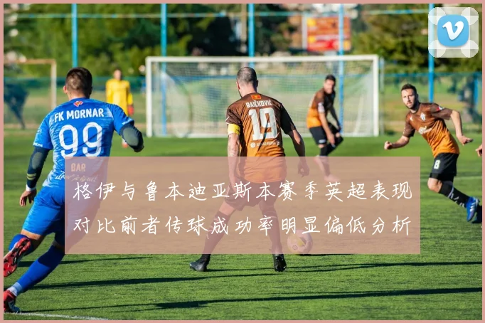 格伊与鲁本迪亚斯本赛季英超表现对比前者传球成功率明显偏低分析