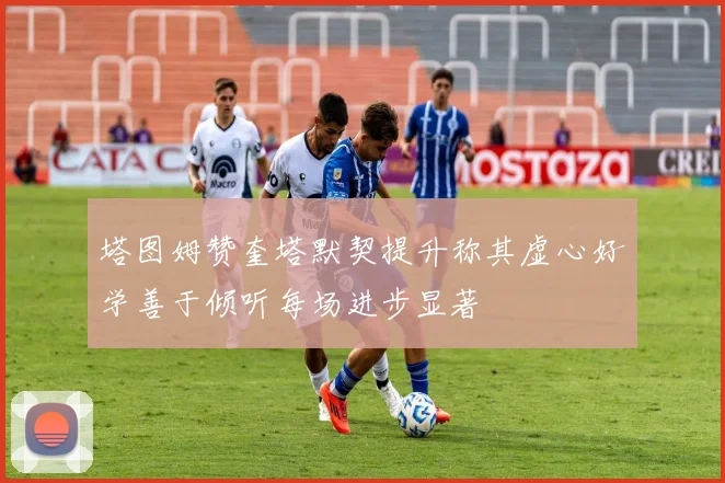 塔图姆赞奎塔默契提升称其虚心好学善于倾听每场进步显著