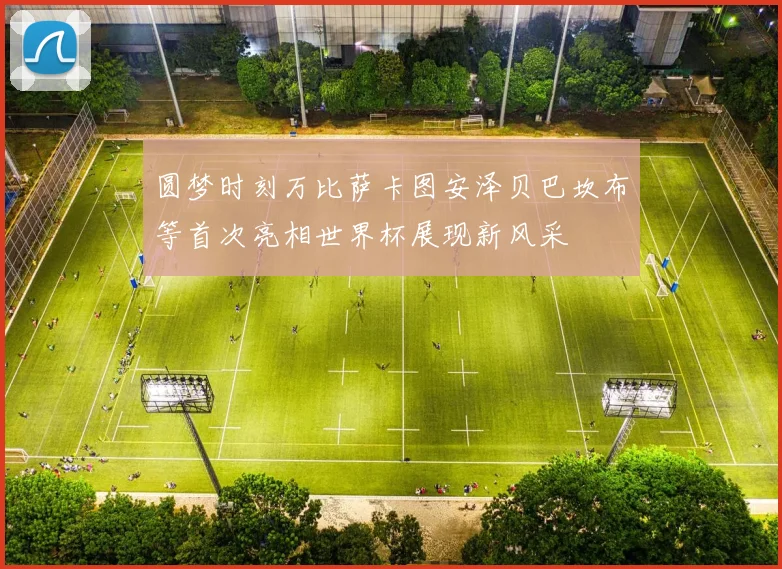圆梦时刻万比萨卡图安泽贝巴坎布等首次亮相世界杯展现新风采