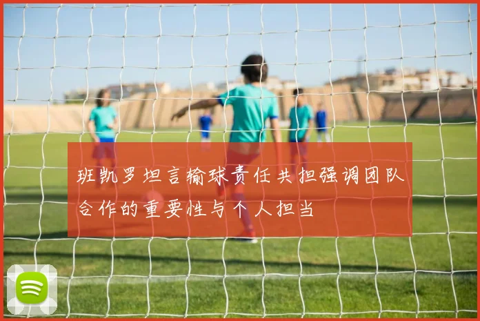 班凯罗坦言输球责任共担强调团队合作的重要性与个人担当