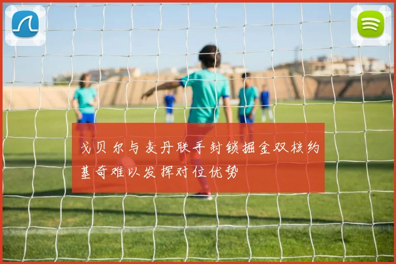 戈贝尔与麦丹联手封锁掘金双核约基奇难以发挥对位优势