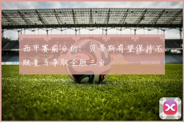 西甲赛前分析：贝蒂斯有望保持不败皇马争取全胜三分