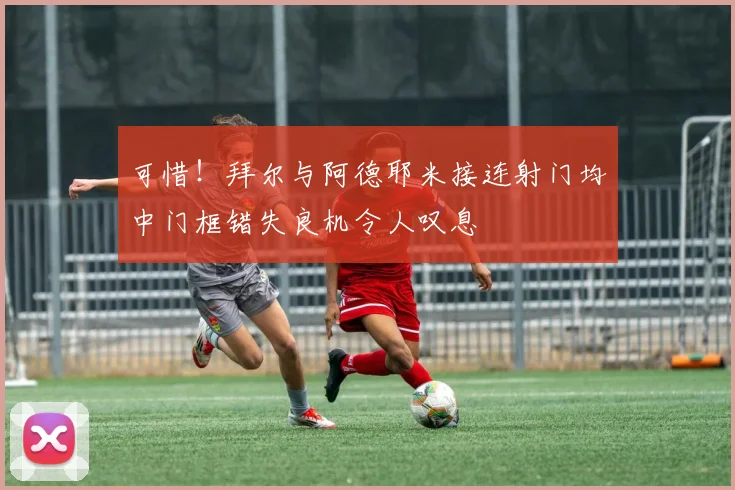 可惜！拜尔与阿德耶米接连射门均中门框错失良机令人叹息