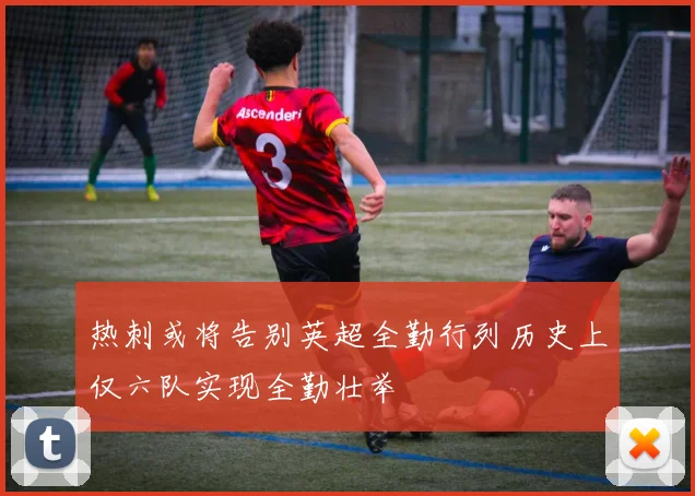 热刺或将告别英超全勤行列历史上仅六队实现全勤壮举