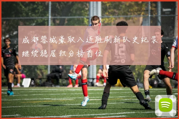 成都蓉城豪取八连胜刷新队史纪录继续稳居积分榜首位
