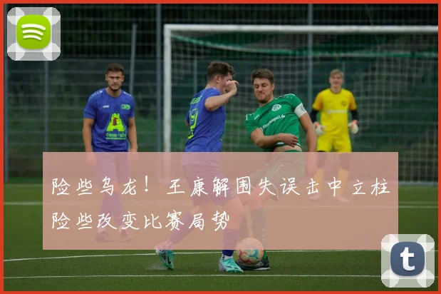 险些乌龙！王康解围失误击中立柱险些改变比赛局势