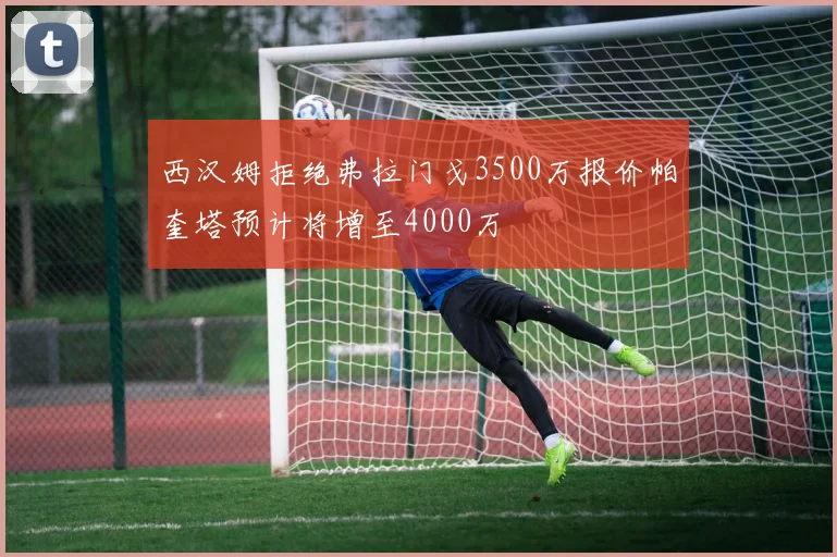西汉姆拒绝弗拉门戈3500万报价帕奎塔预计将增至4000万