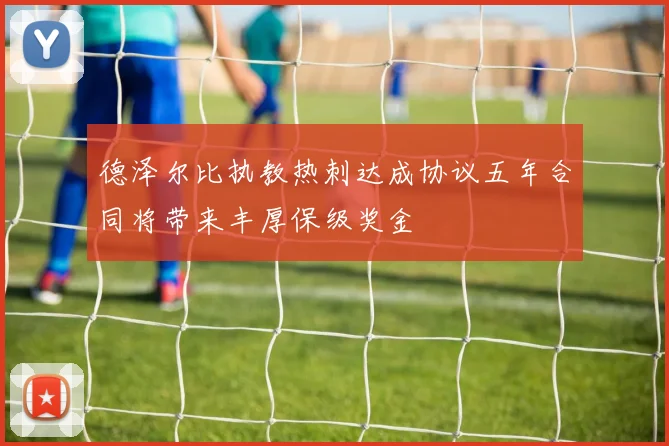 德泽尔比执教热刺达成协议五年合同将带来丰厚保级奖金