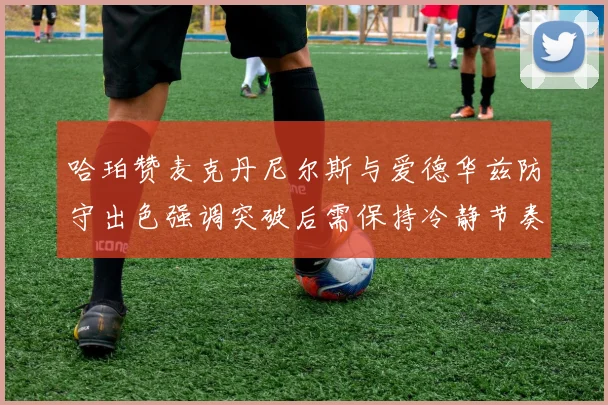 哈珀赞麦克丹尼尔斯与爱德华兹防守出色强调突破后需保持冷静节奏
