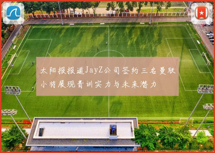 太阳报报道JayZ公司签约三名曼联小将展现青训实力与未来潜力