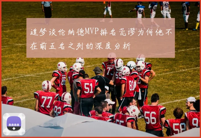 追梦谈伦纳德MVP排名荒谬为何他不在前五名之列的深度分析