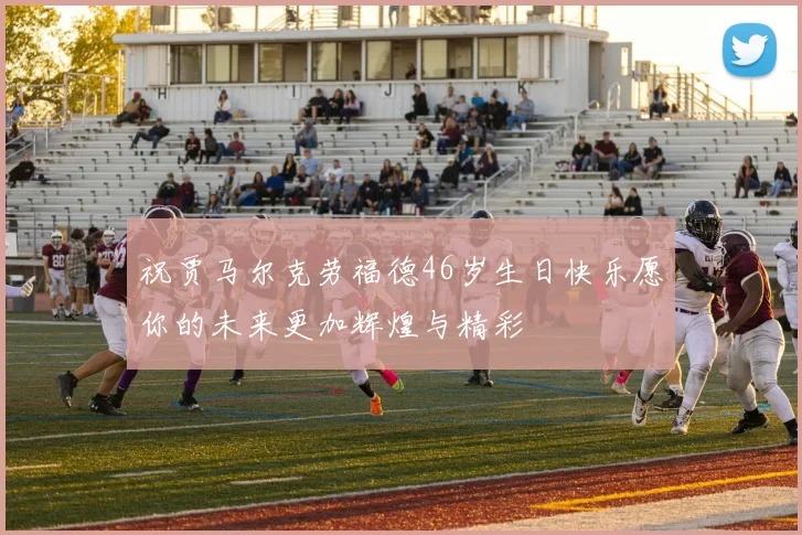 祝贾马尔克劳福德46岁生日快乐愿你的未来更加辉煌与精彩