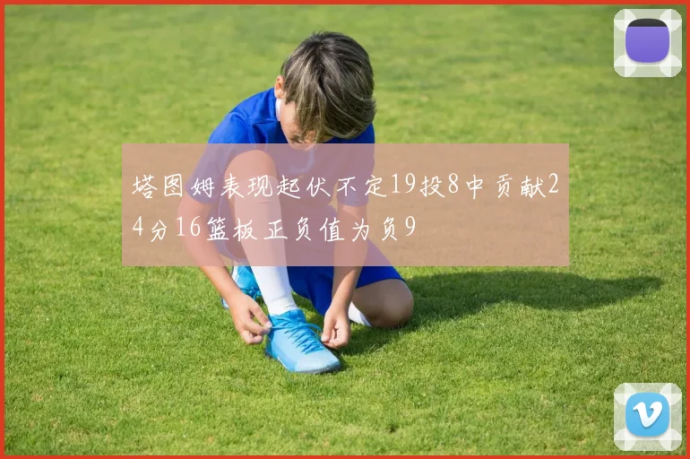 塔图姆表现起伏不定19投8中贡献24分16篮板正负值为负9
