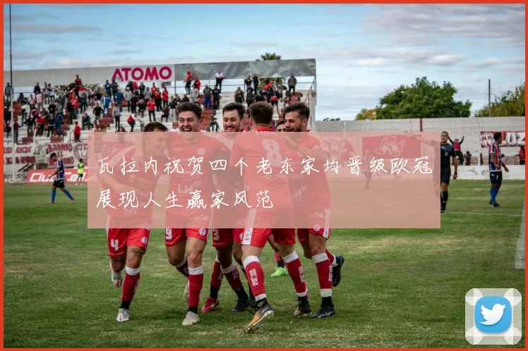瓦拉内祝贺四个老东家均晋级欧冠展现人生赢家风范