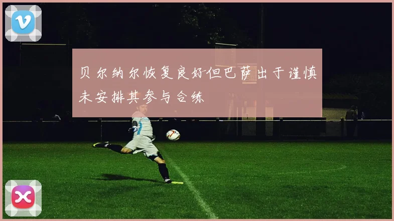贝尔纳尔恢复良好但巴萨出于谨慎未安排其参与合练