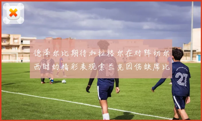 德泽尔比期待加拉格尔在对阵切尔西时的精彩表现索兰克因伤缺席比赛