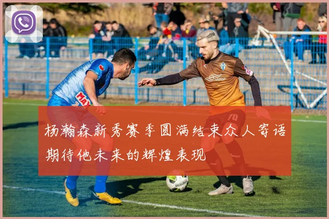 杨瀚森新秀赛季圆满结束众人寄语期待他未来的辉煌表现