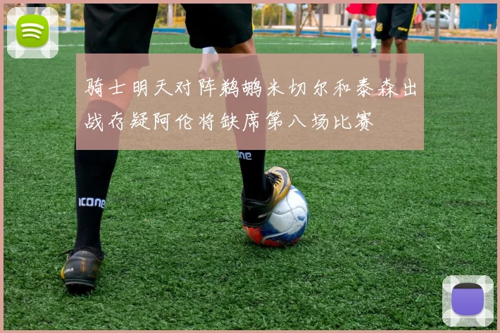 骑士明天对阵鹈鹕米切尔和泰森出战存疑阿伦将缺席第八场比赛
