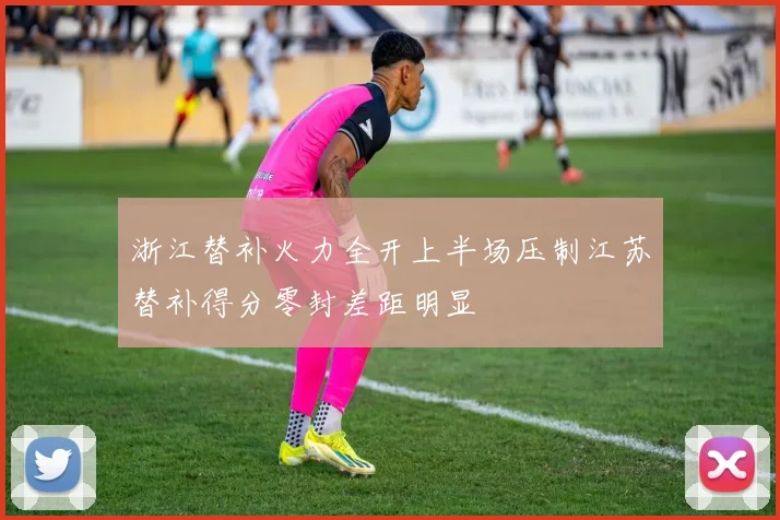 浙江替补火力全开上半场压制江苏替补得分零封差距明显