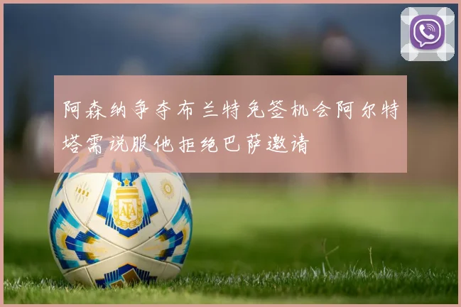 阿森纳争夺布兰特免签机会阿尔特塔需说服他拒绝巴萨邀请