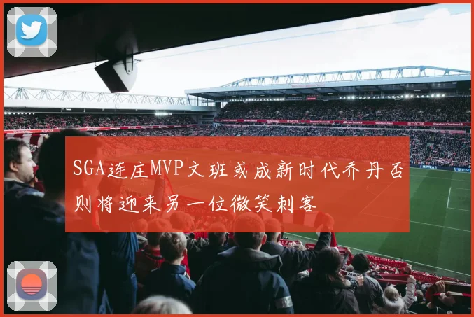 SGA连庄MVP文班或成新时代乔丹否则将迎来另一位微笑刺客
