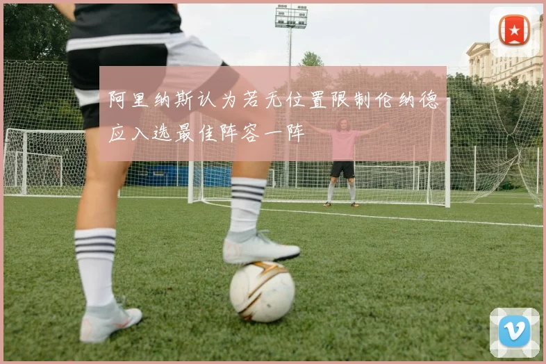 阿里纳斯认为若无位置限制伦纳德应入选最佳阵容一阵