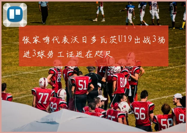 张家鸣代表沃日多瓦茨U19出战3场进3球劳工证近在咫尺