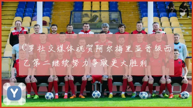 C罗社交媒体祝贺阿尔梅里亚晋级西乙第二继续努力争取更大胜利