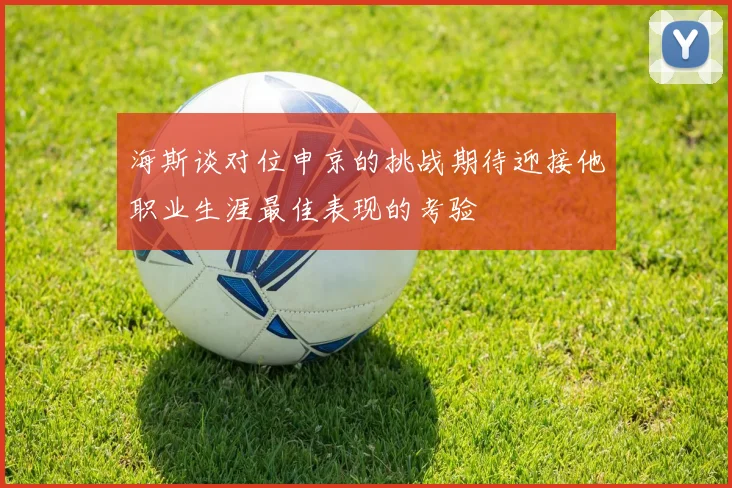 海斯谈对位申京的挑战期待迎接他职业生涯最佳表现的考验