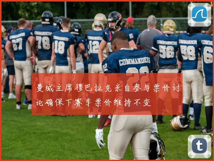 曼城主席穆巴拉克亲自参与票价讨论确保下赛季票价维持不变