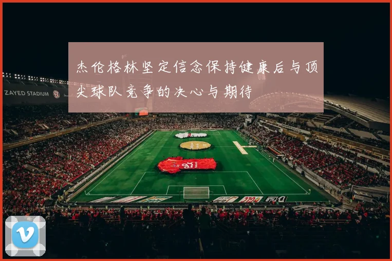 杰伦格林坚定信念保持健康后与顶尖球队竞争的决心与期待