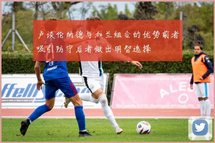 卢谈伦纳德与加兰组合的优势前者吸引防守后者做出明智选择