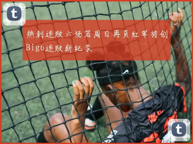 热刺连败六场若周日再负红军将创Big6连败新纪录