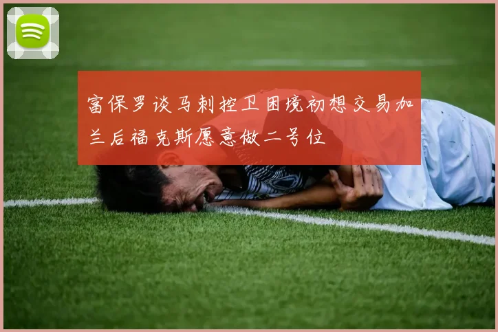 富保罗谈马刺控卫困境初想交易加兰后福克斯愿意做二号位