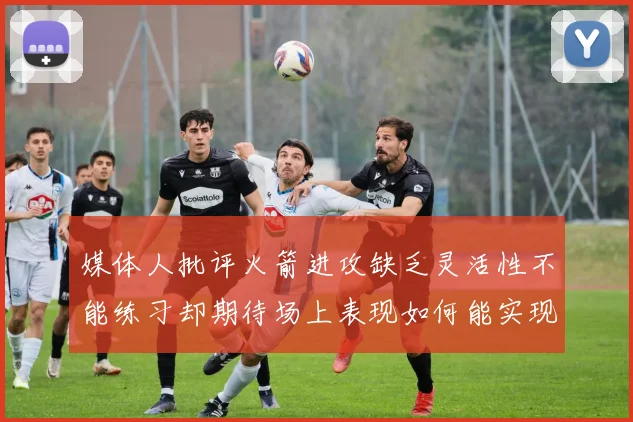 媒体人批评火箭进攻缺乏灵活性不能练习却期待场上表现如何能实现