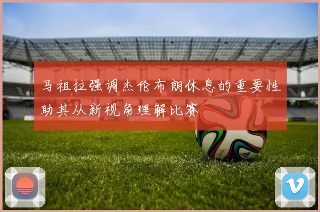 马祖拉强调杰伦布朗休息的重要性助其从新视角理解比赛