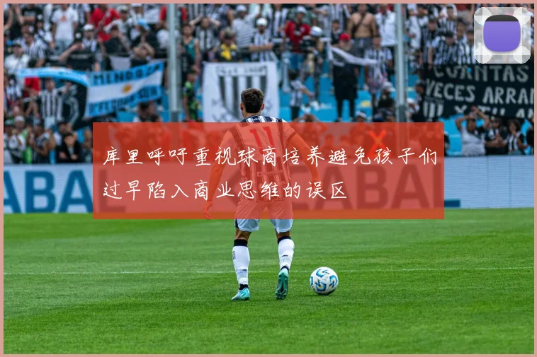 库里呼吁重视球商培养避免孩子们过早陷入商业思维的误区