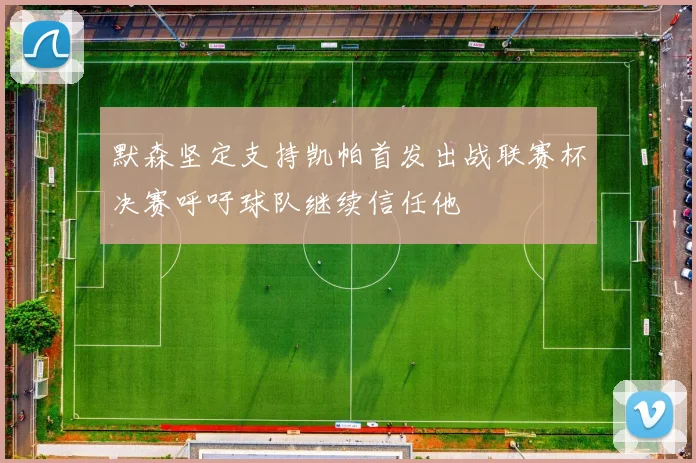 默森坚定支持凯帕首发出战联赛杯决赛呼吁球队继续信任他