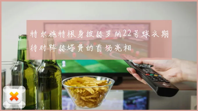 特尔施特根身披赫罗纳22号球衣期待对阵赫塔费的首场亮相